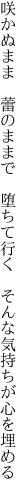 咲かぬまま　蕾のままで　堕ちて行く 　そんな気持ちが心を埋める