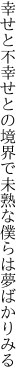 幸せと不幸せとの境界で 未熟な僕らは夢ばかりみる