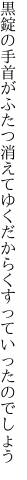 黒錠の手首がふたつ消えてゆくだから くすっていったのでしょう