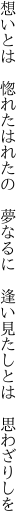 想いとは　惚れたはれたの　夢なるに 　逢い見たしとは　思わざりしを