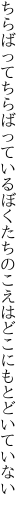 ちらばってちらばっているぼくたちの こえはどこにもとどいていない