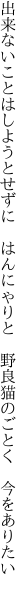 出来ないことはしようとせずに　はんにゃりと 　野良猫のごとく　今をありたい