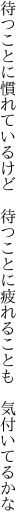 待つことに慣れているけど　待つことに 疲れることも　気付いてるかな