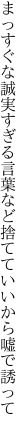 まっすぐな誠実すぎる言葉など 捨てていいから嘘で誘って