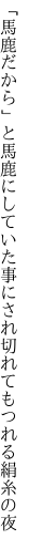 「馬鹿だから」と馬鹿にしていた事にされ 切れてもつれる絹糸の夜