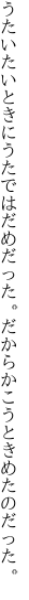 うたいたいときにうたではだめだった。 だからかこうときめたのだった。