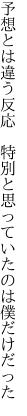 予想とは違う反応　特別と 思っていたのは僕だけだった