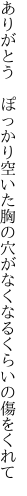 ありがとう　ぽっかり空いた胸の穴が なくなるくらいの傷をくれて