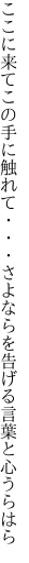 ここに来てこの手に触れて・・・さよならを 告げる言葉と心うらはら