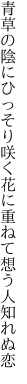 青草の陰にひっそり咲く花に 重ねて想う人知れぬ恋