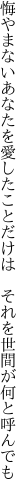 悔やまないあなたを愛したことだけは　 それを世間が何と呼んでも