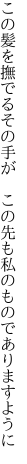 この髪を撫でるその手が　この先も 私のものでありますように