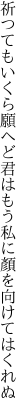 祈つてもいくら願へど君はもう 私に顏を向けてはくれぬ