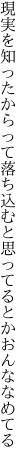 現実を知ったからって落ち込むと 思ってるとかおんななめてる