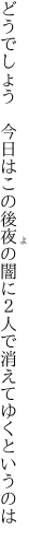 どうでしょう　今日はこの後夜の闇に ２人で消えてゆくというのは