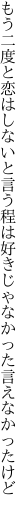 もう二度と恋はしないと言う程は 好きじゃなかった言えなかったけど