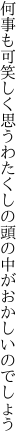 何事も可笑しく思うわたくしの 頭の中がおかしいのでしょう