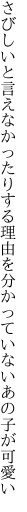 さびしいと言えなかったりする理由を 分かっていないあの子が可愛い