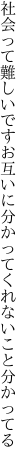 社会って難しいですお互いに 分かってくれないこと分かってる