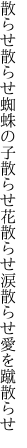 散らせ散らせ蜘蛛の子散らせ花散らせ 涙散らせ愛を蹴散らせ