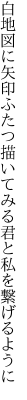 白地図に矢印ふたつ描いてみる 君と私を繋げるように