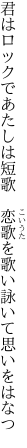 君はロックであたしは短歌 恋歌を 歌い詠いて思いをはなつ