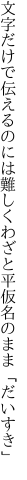 文字だけで伝えるのには難しく わざと平仮名のまま「だいすき」