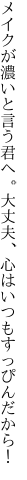 メイクが濃いと言う君へ。大丈夫、 心はいつもすっぴんだから！