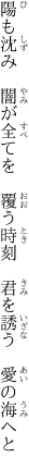 陽も沈み 闇が全てを 覆う時刻  君を誘う 愛の海へと