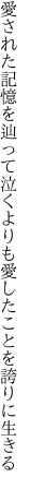 愛された記憶を辿って泣くよりも 愛したことを誇りに生きる