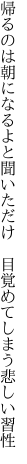 帰るのは朝になるよと聞いただけ　 目覚めてしまう悲しい習性