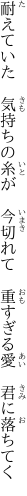 耐えていた 気持ちの糸が 今切れて  重すぎる愛 君に落ちてく