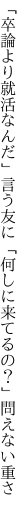 「卒論より就活なんだ」言う友に 「何しに来てるの？」問えない重さ