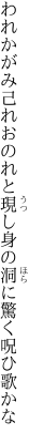 われかがみ己れおのれと現し身の 洞に驚く呪ひ歌かな