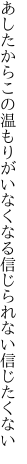 あしたからこの温もりがいなくなる 信じられない信じたくない