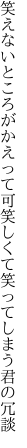 笑えないところがかえって可笑しくて 笑ってしまう君の冗談