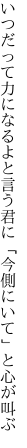 いつだって力になるよと言う君に 「今側にいて」と心が叫ぶ