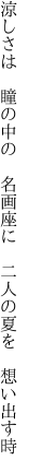 涼しさは 瞳の中の 名画座に  二人の夏を 想い出す時