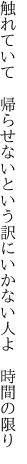 触れていて　帰らせないという訳に いかない人よ　時間の限り