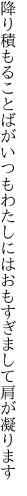 降り積もることばがいつもわたしには おもすぎまして肩が凝ります