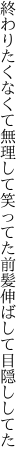 終わりたくなくて無理して笑ってた 前髪伸ばして目隠ししてた