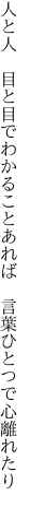 人と人　目と目でわかることあれば　 言葉ひとつで心離れたり