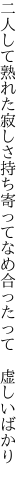 二人して熟れた寂しさ持ち寄って なめ合ったって　虚しいばかり