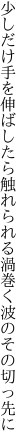 少しだけ手を伸ばしたら触れられる 渦巻く波のその切っ先に