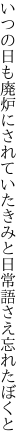 いつの日も廃炉にされていたきみと 日常語さえ忘れたぼくと