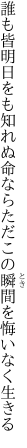 誰も皆明日をも知れぬ命なら ただこの瞬間を悔いなく生きる