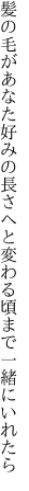 髪の毛があなた好みの長さへと 変わる頃まで一緒にいれたら