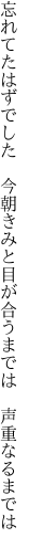 忘れてたはずでした　今朝きみと目が 合うまでは　声重なるまでは