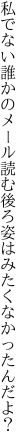 私でない誰かのメール読む後ろ 姿はみたくなかったんだよ？