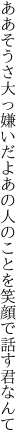 ああそうさ大っ嫌いだよあの人の ことを笑顔で話す君なんて